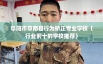 阜阳市阜南县行为矫正专业学校（行业前十的学校推荐）