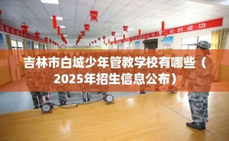 吉林市白城少年管教学校有哪些（2025年招生信息公布）
