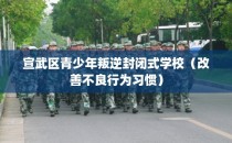 宣武区青少年叛逆封闭式学校（改善不良行为习惯）