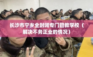 长沙市宁乡全封闭专门管教学校（解决不务正业的情况）