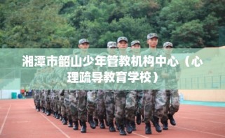 湘潭市韶山少年管教机构中心（心理疏导教育学校）