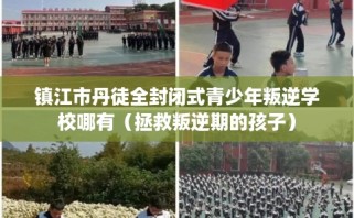 镇江市丹徒全封闭式青少年叛逆学校哪有（拯救叛逆期的孩子）