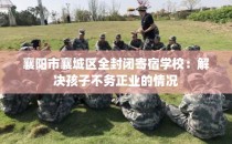 襄阳市襄城区全封闭寄宿学校：解决孩子不务正业的情况