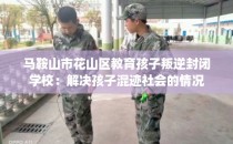 马鞍山市花山区教育孩子叛逆封闭学校：解决孩子混迹社会的情况
