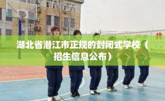 湖北省潜江市正规的封闭式学校（招生信息公布）