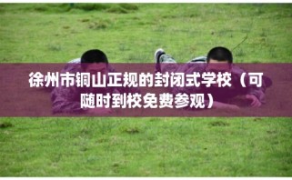 徐州市铜山正规的封闭式学校（可随时到校免费参观）