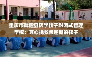 重庆市武隆县厌学孩子封闭式管理学校：真心挽救叛逆期的孩子