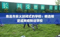 南昌市安义封闭式的学校：精选叛逆戒网瘾特训学校