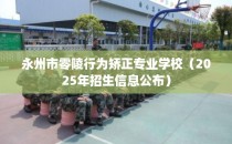 永州市零陵行为矫正专业学校（2025年招生信息公布）