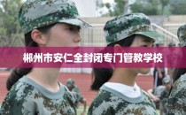 郴州市安仁全封闭专门管教学校