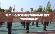 赣州市石城全封闭寄宿制学校招生（受教育局监管）