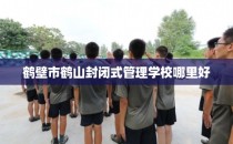 鹤壁市鹤山封闭式管理学校哪里好