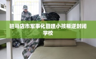 驻马店市军事化管理小孩叛逆封闭学校