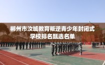郴州市汝城教育叛逆青少年封闭式学校排名甄选名单