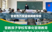 吉安市万安戒除网瘾学校