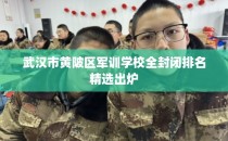 武汉市黄陂区军训学校全封闭排名精选出炉