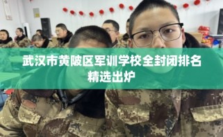 武汉市黄陂区军训学校全封闭排名精选出炉