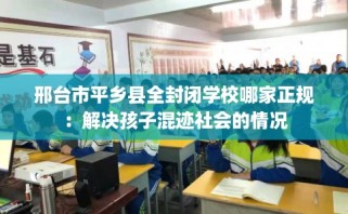 邢台市平乡县全封闭学校哪家正规：解决孩子混迹社会的情况