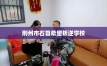 荆州市石首希望叛逆学校