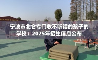 宁波市北仑专门收不听话的孩子的学校：2025年招生信息公布
