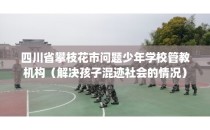 四川省攀枝花市问题少年学校管教机构（解决孩子混迹社会的情况）