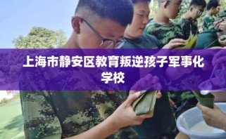 上海市静安区教育叛逆孩子军事化学校