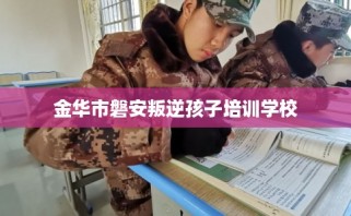 金华市磐安叛逆孩子培训学校