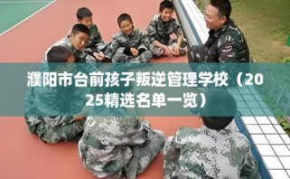 濮阳市台前孩子叛逆管理学校（2025精选名单一览）