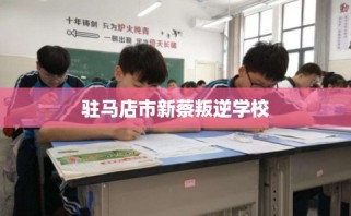 驻马店市新蔡叛逆学校