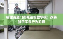 福建省厦门市叛逆管教学校：改善孩子不良行为习惯