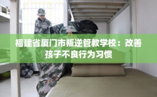 福建省厦门市叛逆管教学校：改善孩子不良行为习惯