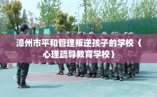 漳州市平和管理叛逆孩子的学校（心理疏导教育学校）