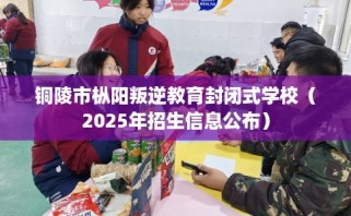 铜陵市枞阳叛逆教育封闭式学校（2025年招生信息公布）