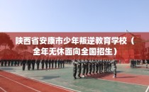 陕西省安康市少年叛逆教育学校（全年无休面向全国招生）