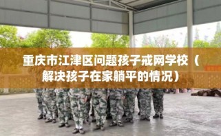 重庆市江津区问题孩子戒网学校（解决孩子在家躺平的情况）