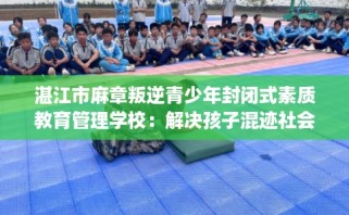 湛江市麻章叛逆青少年封闭式素质教育管理学校：解决孩子混迹社会的情况