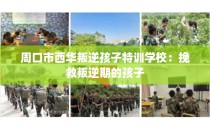 周口市西华叛逆孩子特训学校:挽救叛逆期的孩子
