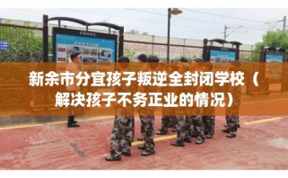 新余市分宜孩子叛逆全封闭学校（解决孩子不务正业的情况）