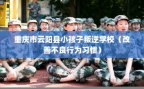 重庆市云阳县小孩子叛逆学校（改善不良行为习惯）