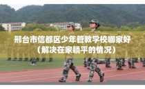 邢台市信都区少年管教学校哪家好（解决在家躺平的情况）