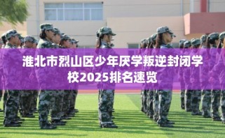 淮北市烈山区少年厌学叛逆封闭学校2025排名速览