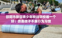 邵阳市新邵青少年特训学校哪一个好：改善孩子不良行为习惯