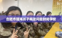 合肥市瑶海孩子叛逆问题封闭学校