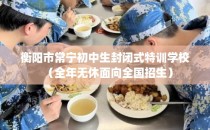 衡阳市常宁初中生封闭式特训学校（全年无休面向全国招生）