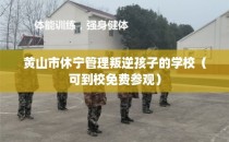 黄山市休宁管理叛逆孩子的学校（可到校免费参观）