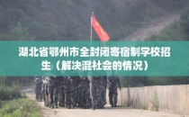 湖北省鄂州市全封闭寄宿制学校招生（解决混社会的情况）