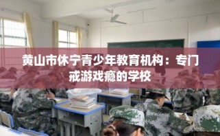 黄山市休宁青少年教育机构：专门戒游戏瘾的学校