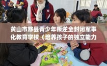 黄山市黟县青少年叛逆全封闭军事化教育学校（培养孩子的独立能力）