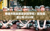 南通市如皋叛逆封闭学校：招生信息公布2025年