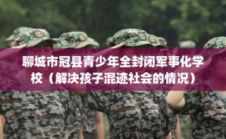 聊城市冠县青少年全封闭军事化学校（解决孩子混迹社会的情况）